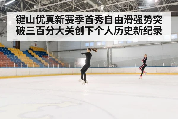 键山优真新赛季首秀自由滑强势突破三百分大关创下个人历史新纪录