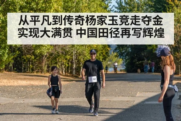 从平凡到传奇杨家玉竞走夺金实现大满贯 中国田径再写辉煌