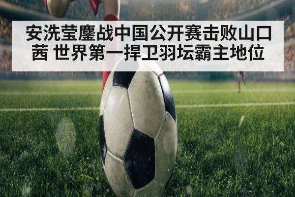 安洗莹鏖战中国公开赛击败山口茜 世界第一捍卫羽坛霸主地位