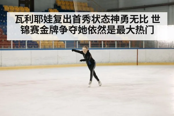 瓦利耶娃复出首秀状态神勇无比 世锦赛金牌争夺她依然是最大热门