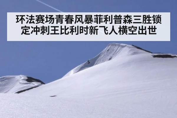 环法赛场青春风暴菲利普森三胜锁定冲刺王比利时新飞人横空出世