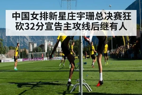 中国女排新星庄宇珊总决赛狂砍32分宣告主攻线后继有人